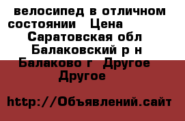 велосипед в отличном состоянии › Цена ­ 2 500 - Саратовская обл., Балаковский р-н, Балаково г. Другое » Другое   